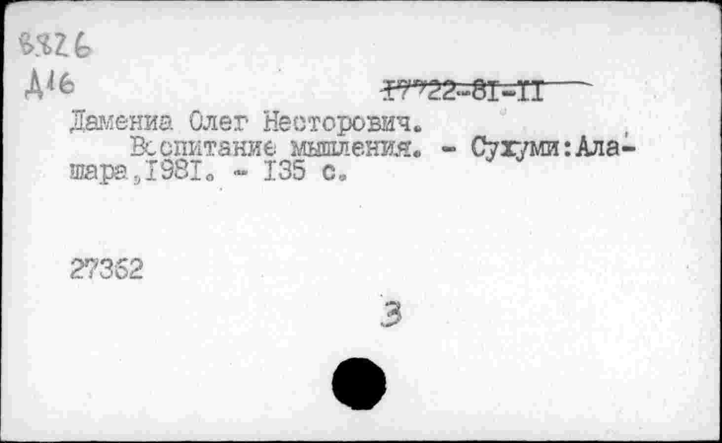 ﻿Дамениа Олег Несторович.
Воспитание мышления. - Сухуми: Ала-шара.Д981о - 135 с.
27362